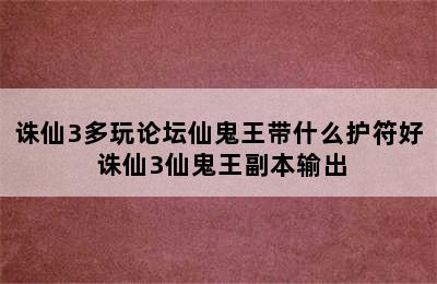 诛仙3多玩论坛仙鬼王带什么护符好 诛仙3仙鬼王副本输出